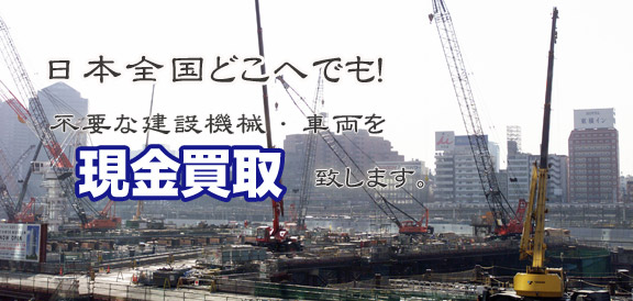 日本全国どこへでも！　不要な建設機械・重機を現金買取いたします。